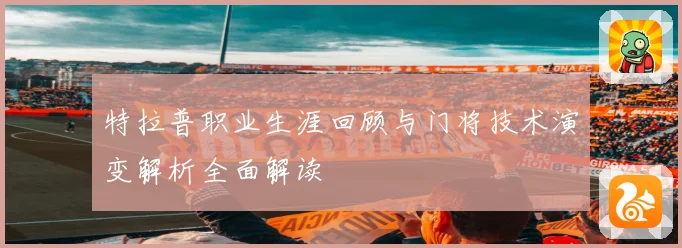 特拉普职业生涯回顾与门将技术演变解析全面解读
