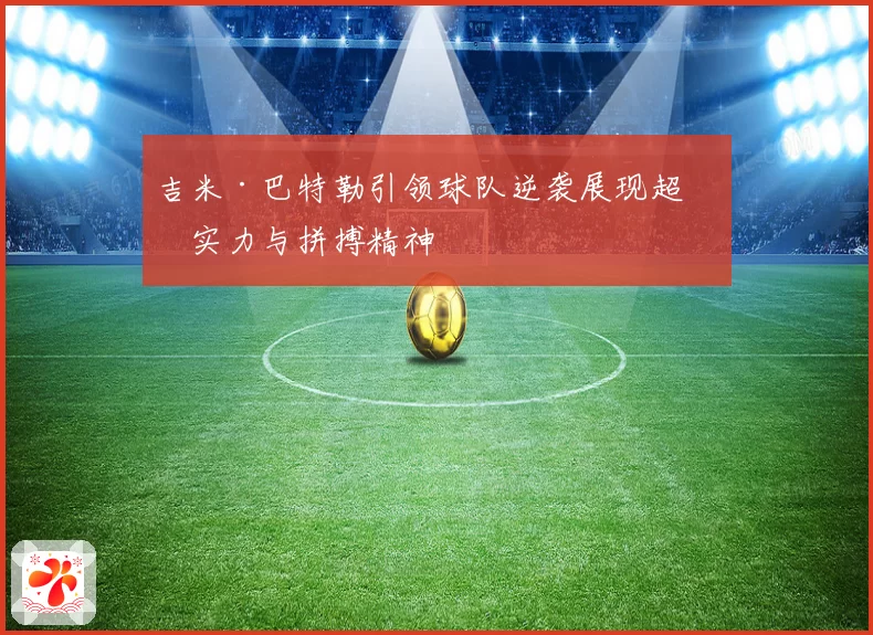 吉米·巴特勒引领球队逆袭展现超凡实力与拼搏精神
