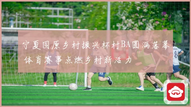 宁夏固原乡村振兴杯村BA圆满落幕 体育赛事点燃乡村新活力