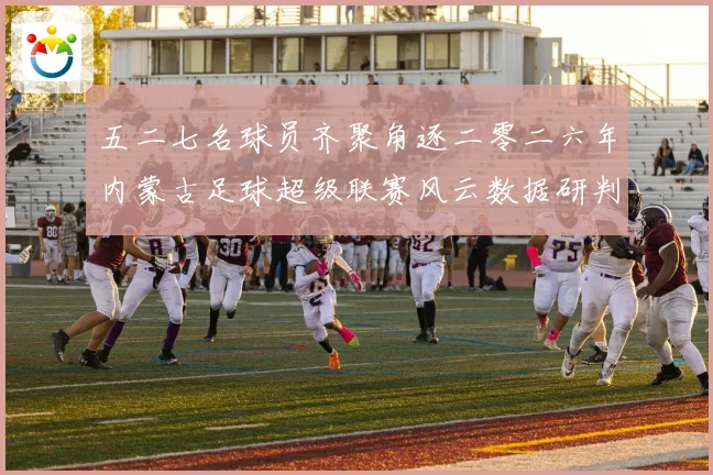五二七名球员齐聚角逐二零二六年内蒙古足球超级联赛风云数据研判