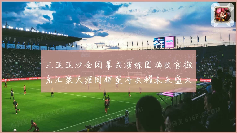 三亚亚沙会闭幕式演练圆满收官微光汇聚天涯同辉星河共耀未来盛大启航