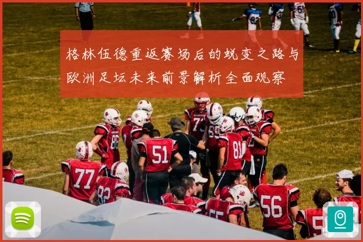 格林伍德重返赛场后的蜕变之路与欧洲足坛未来前景解析全面观察