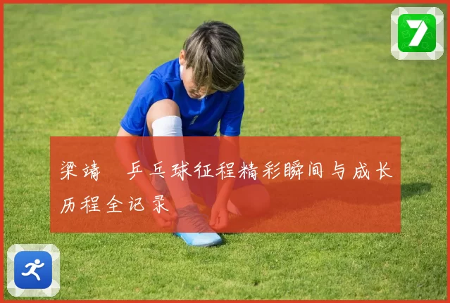 梁靖崑乒乓球征程精彩瞬间与成长历程全记录