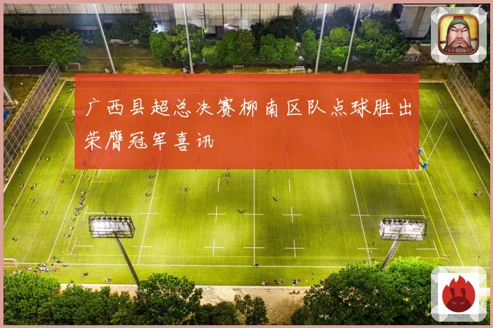 广西县超总决赛柳南区队点球胜出荣膺冠军喜讯