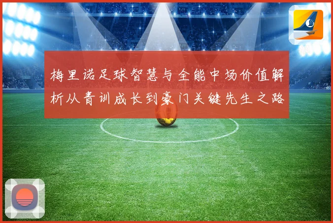梅里诺足球智慧与全能中场价值解析从青训成长到豪门关键先生之路