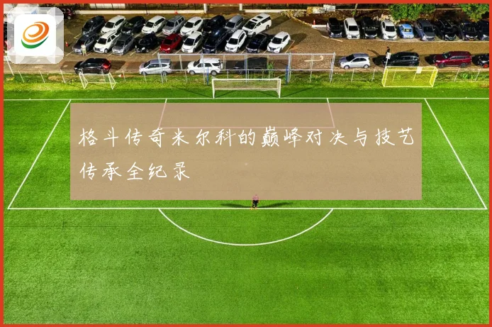 格斗传奇米尔科的巅峰对决与技艺传承全纪录