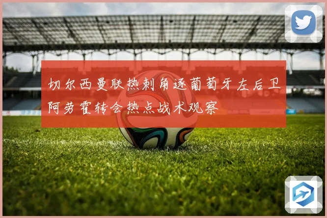 切尔西曼联热刺角逐葡萄牙左后卫阿劳霍转会热点战术观察