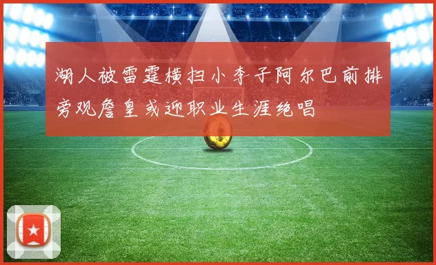 湖人被雷霆横扫小李子阿尔巴前排旁观詹皇或迎职业生涯绝唱