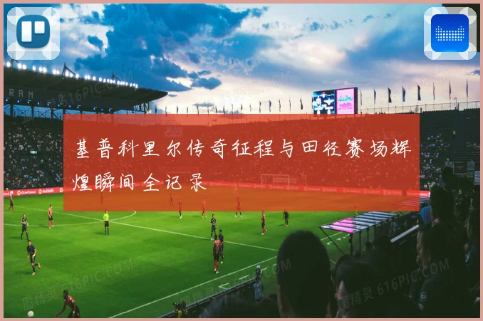 基普科里尔传奇征程与田径赛场辉煌瞬间全记录