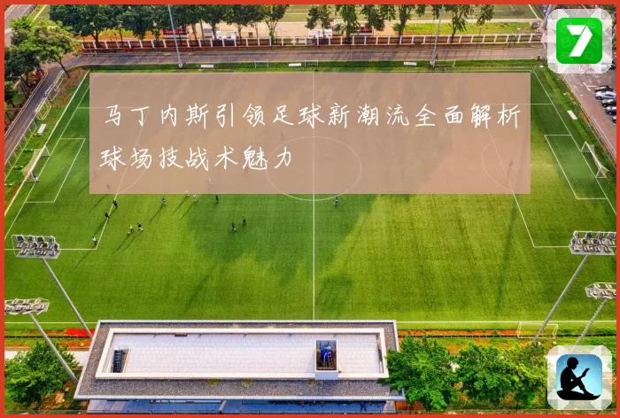 马丁内斯引领足球新潮流全面解析球场技战术魅力