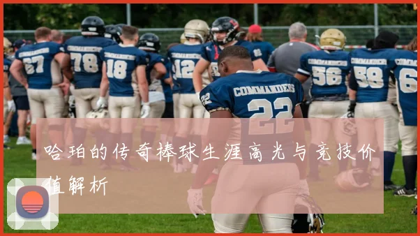 哈珀的传奇棒球生涯高光与竞技价值解析