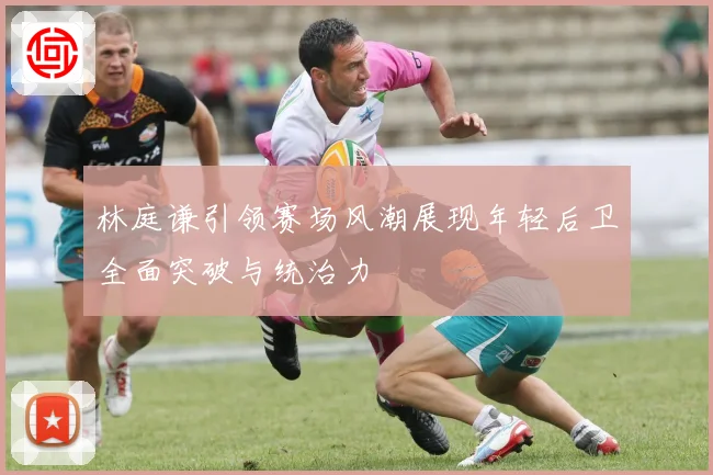 林庭谦引领赛场风潮展现年轻后卫全面突破与统治力