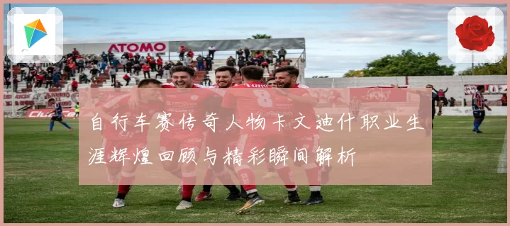 自行车赛传奇人物卡文迪什职业生涯辉煌回顾与精彩瞬间解析