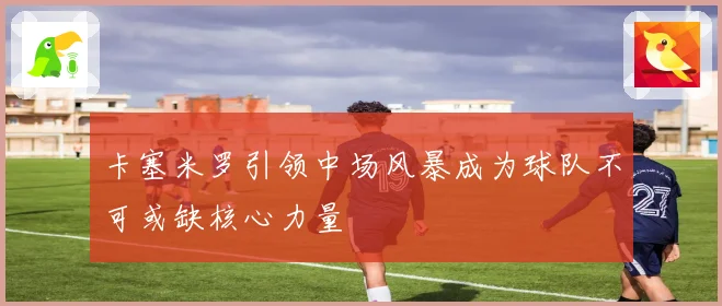 卡塞米罗引领中场风暴成为球队不可或缺核心力量