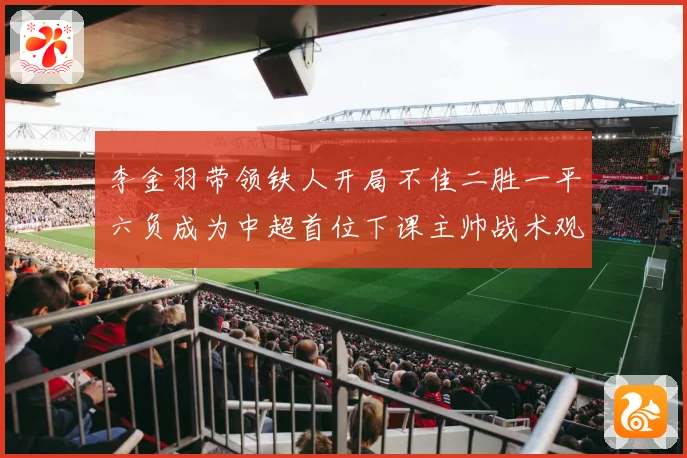 李金羽带领铁人开局不佳二胜一平六负成为中超首位下课主帅战术观察