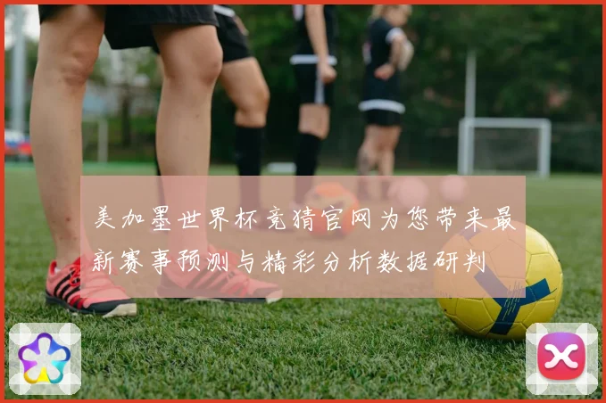 美加墨世界杯竞猜官网为您带来最新赛事预测与精彩分析数据研判