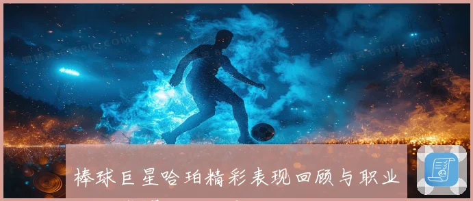 棒球巨星哈珀精彩表现回顾与职业生涯荣耀成长观察