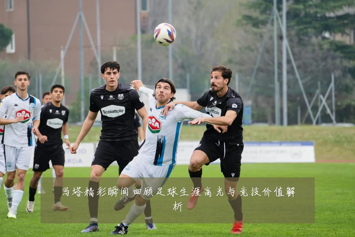 马塔精彩瞬间回顾足球生涯高光与竞技价值解析