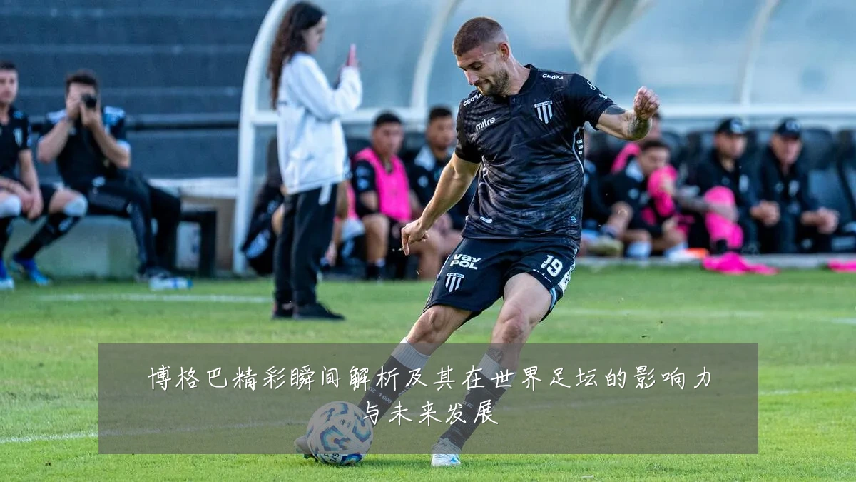 博格巴精彩瞬间解析及其在世界足坛的影响力与未来发展