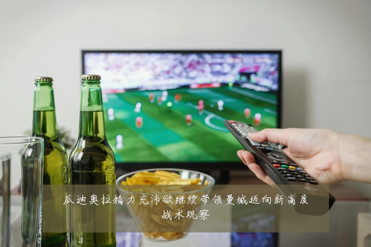 瓜迪奥拉精力充沛欲继续带领曼城迈向新高度战术观察