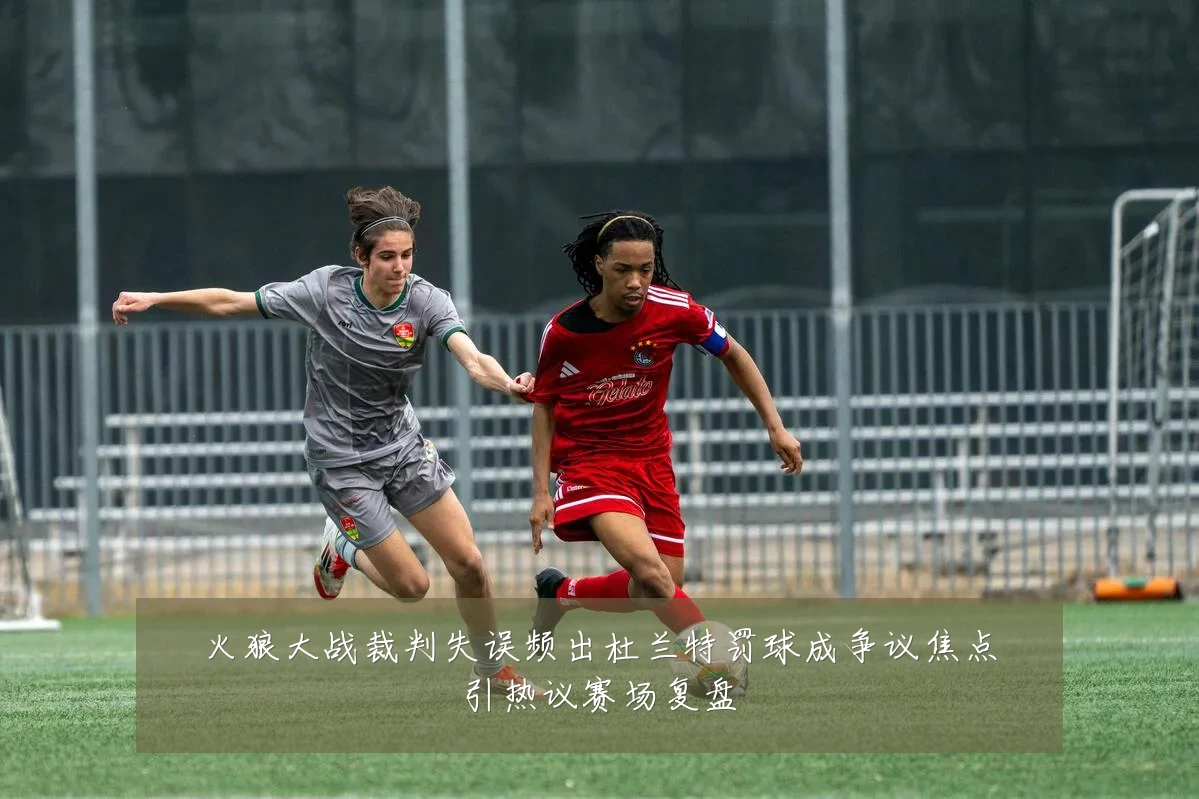 火狼大战裁判失误频出杜兰特罚球成争议焦点引热议赛场复盘