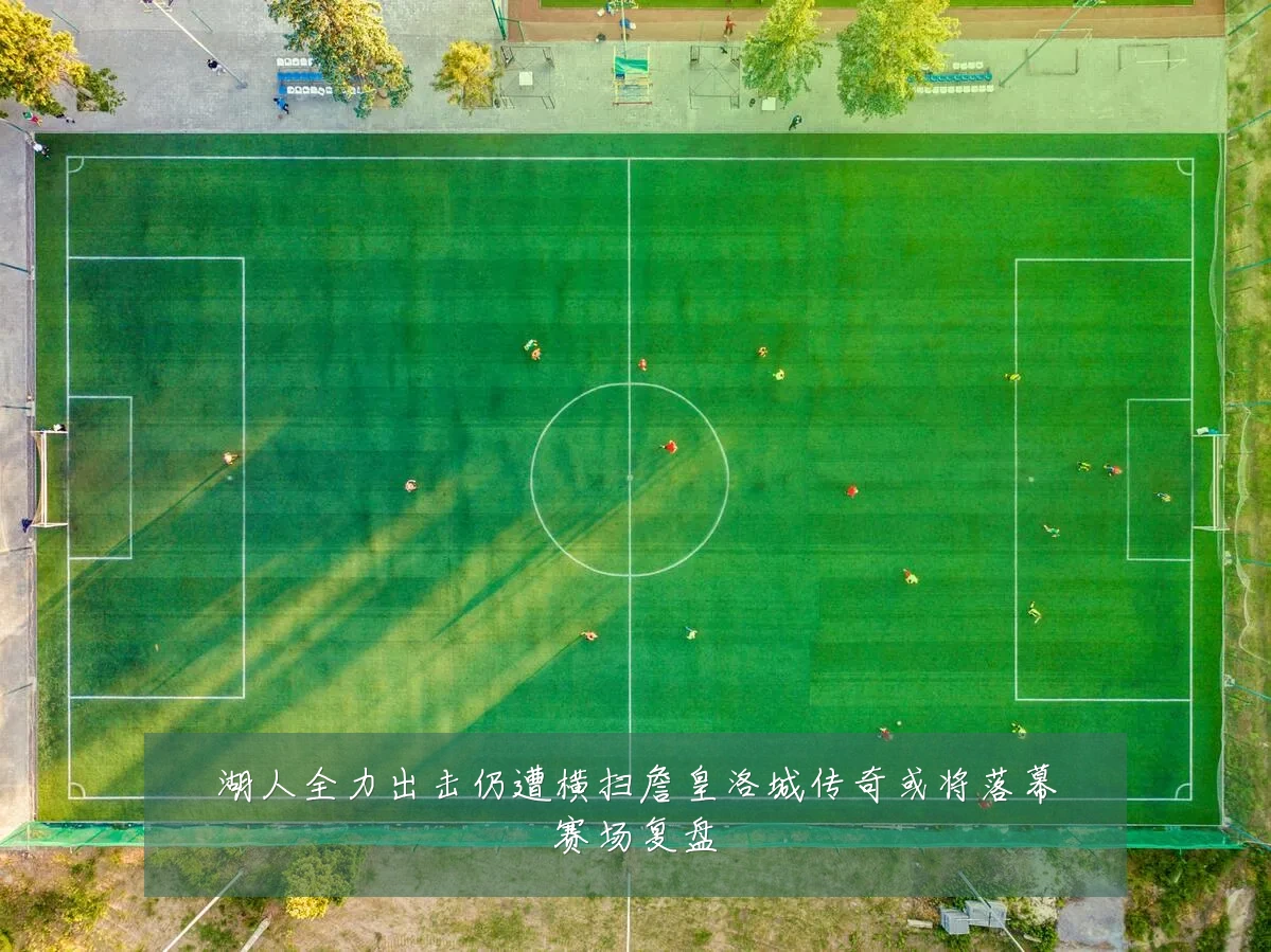 湖人全力出击仍遭横扫詹皇洛城传奇或将落幕赛场复盘