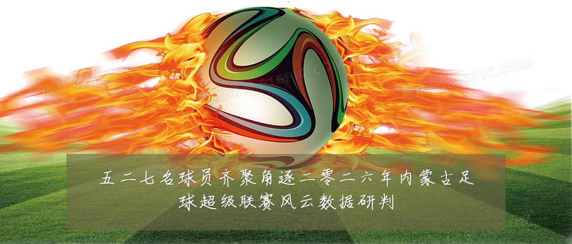五二七名球员齐聚角逐二零二六年内蒙古足球超级联赛风云数据研判