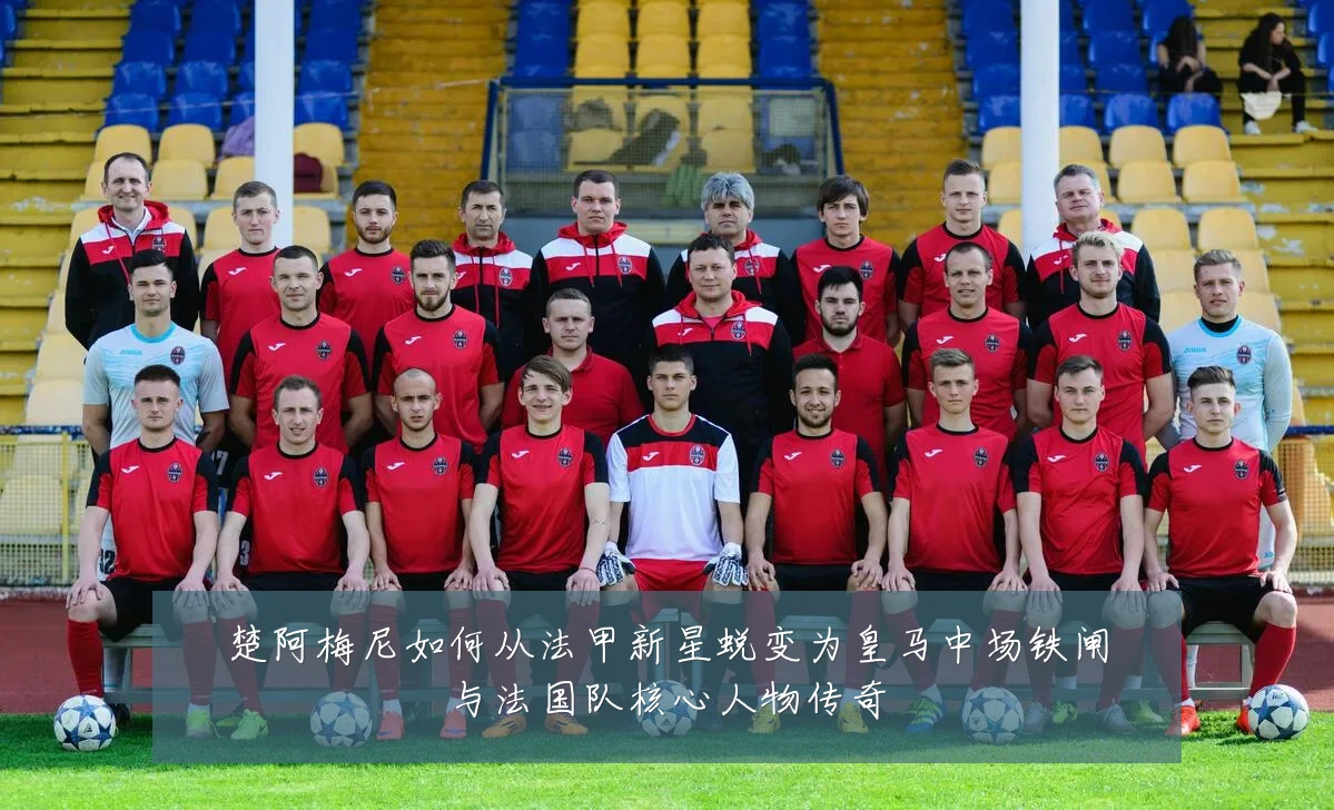 楚阿梅尼如何从法甲新星蜕变为皇马中场铁闸与法国队核心人物传奇